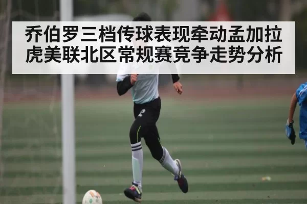 乔伯罗三档传球表现牵动孟加拉虎美联北区常规赛竞争走势分析（NG28）